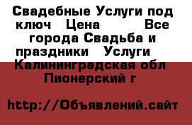 Свадебные Услуги под ключ › Цена ­ 500 - Все города Свадьба и праздники » Услуги   . Калининградская обл.,Пионерский г.